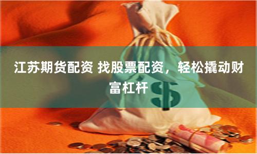 江苏期货配资 找股票配资，轻松撬动财富杠杆