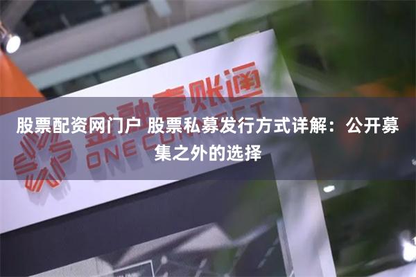 股票配资网门户 股票私募发行方式详解：公开募集之外的选择