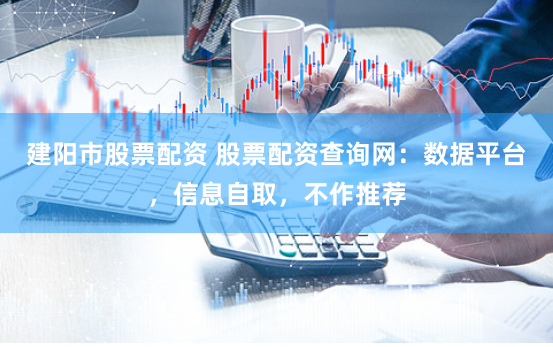 建阳市股票配资 股票配资查询网：数据平台，信息自取，不作推荐