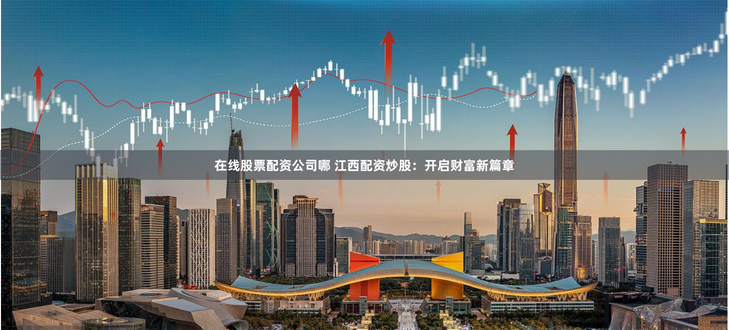 在线股票配资公司哪 江西配资炒股：开启财富新篇章