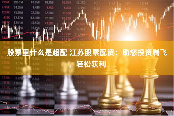 股票里什么是超配 江苏股票配资：助您投资腾飞，轻松获利