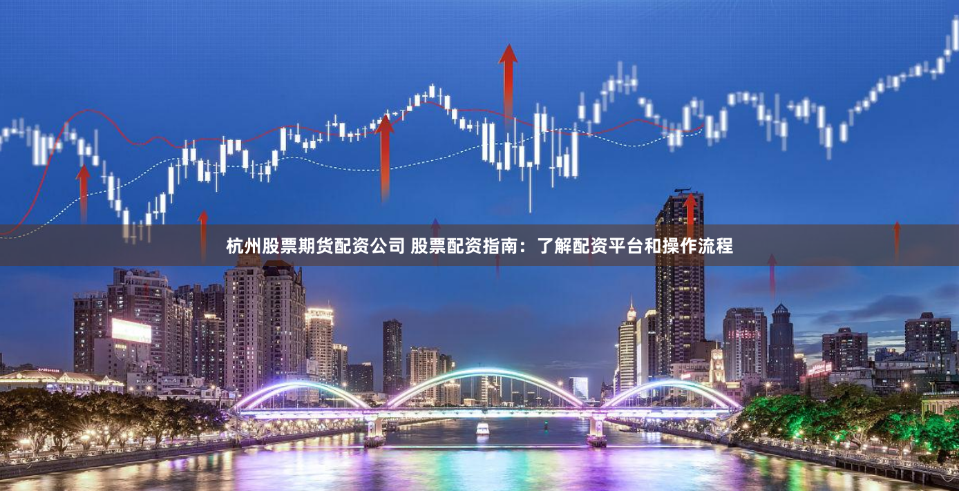 杭州股票期货配资公司 股票配资指南：了解配资平台和操作流程