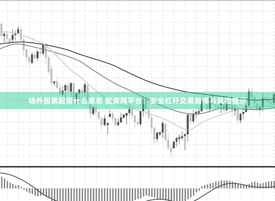 场外股票配资什么意思 配资网平台：安全杠杆交易指南与风险提示