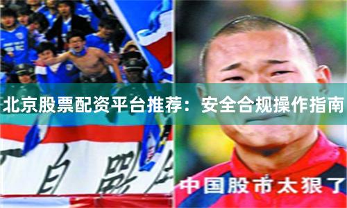 北京股票配资平台推荐：安全合规操作指南