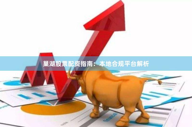 巢湖股票配资指南：本地合规平台解析