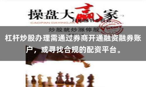 杠杆炒股办理需通过券商开通融资融券账户，或寻找合规的配资平台。