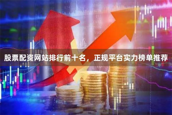 股票配资网站排行前十名，正规平台实力榜单推荐