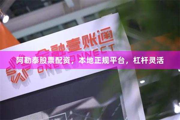 阿勒泰股票配资，本地正规平台，杠杆灵活