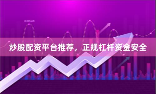 炒股配资平台推荐，正规杠杆资金安全
