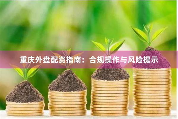 重庆外盘配资指南：合规操作与风险提示