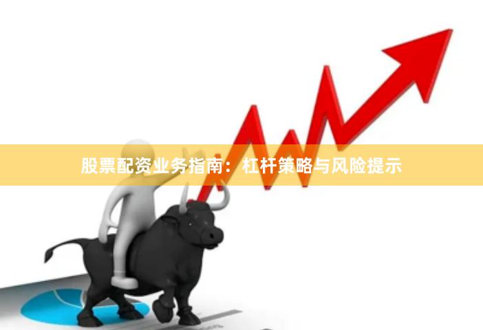 股票配资业务指南：杠杆策略与风险提示