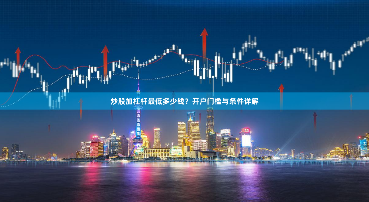 炒股加杠杆最低多少钱？开户门槛与条件详解