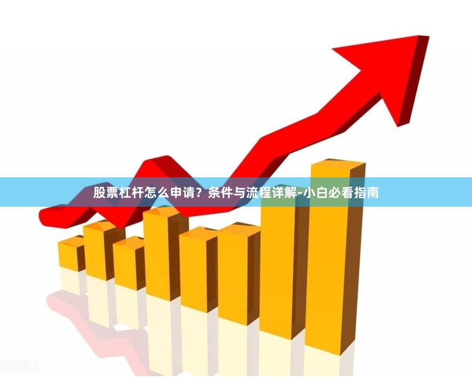 股票杠杆怎么申请？条件与流程详解-小白必看指南