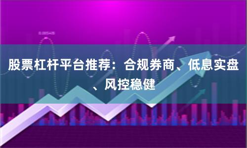 股票杠杆平台推荐：合规券商、低息实盘、风控稳健