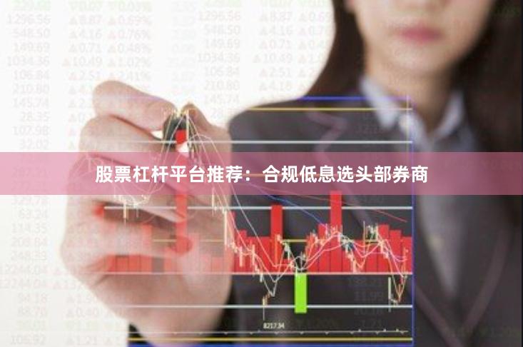 股票杠杆平台推荐：合规低息选头部券商