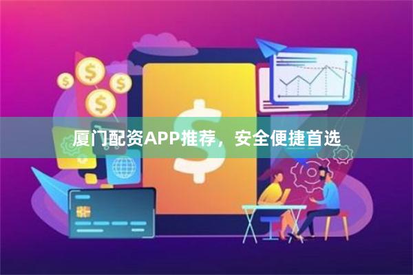 厦门配资APP推荐，安全便捷首选