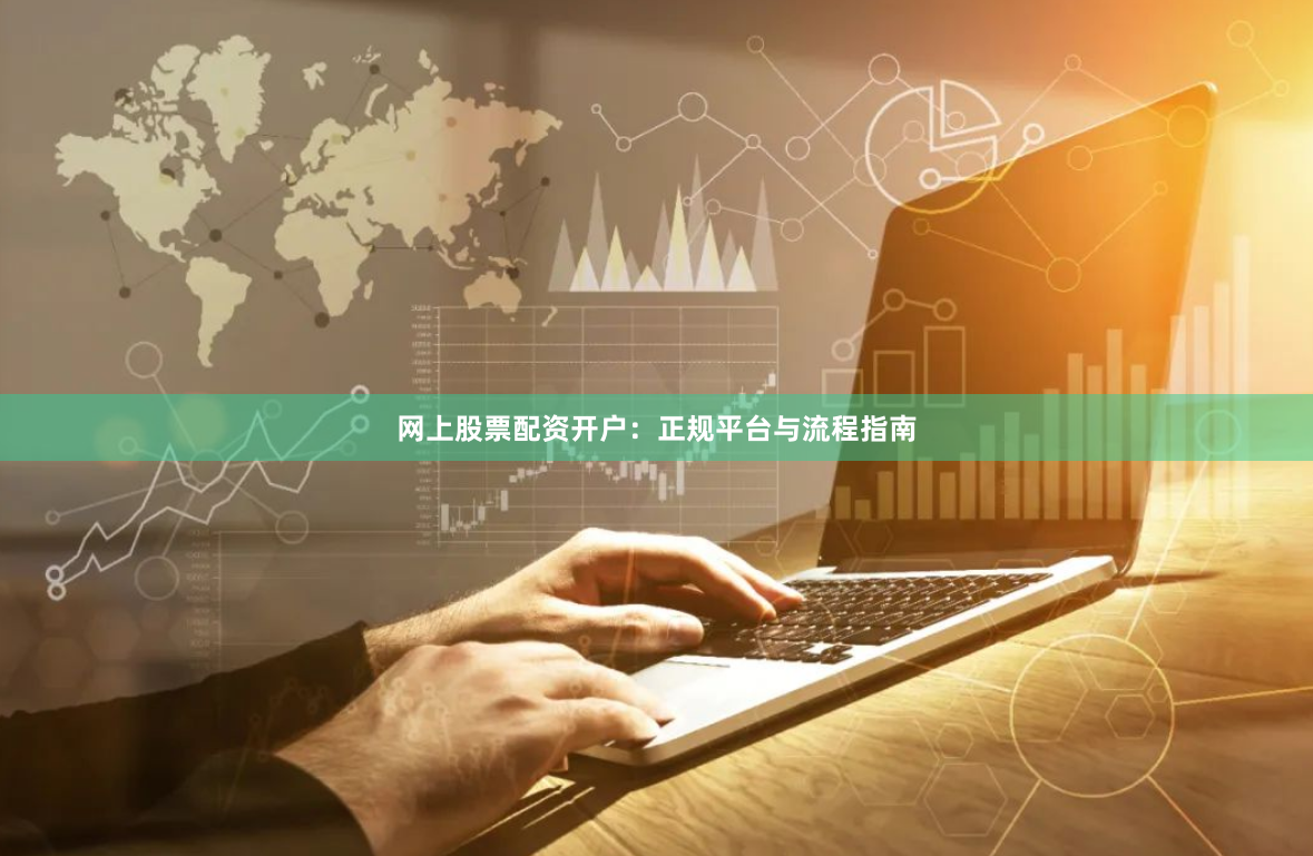 网上股票配资开户：正规平台与流程指南